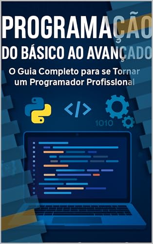 Programação do Básico ao Avançado: O Guia Completo para se Tornar um Programador Profissional: Transforme-se de Iniciante em Desenvolvedor Full-Stack em 6 Meses