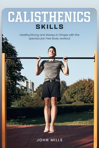 Calisthenics Skills: Healthy, Strong and Always in Shape with the spectacular Free Body workout