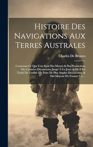 Histoire Des Navigations Aux Terres Australes: Contenant Ce Que L'on Sçait Des Moeurs & Des Productions Des Contrées Découvertes Jusqu' À Ce Jour; & ... Des Moyens D'y Former Un ... (French Edition)