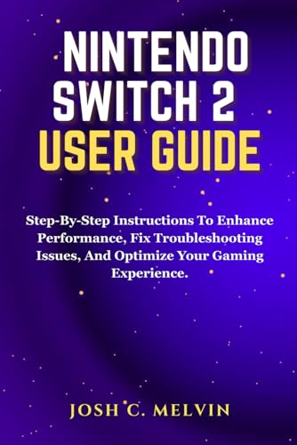 NINTENDO SWITCH 2 USER GUIDE: Step-By-Step Instructions To Enhance Performance, Fix Troubleshooting Issues, And Optimize Your Gaming Experience.