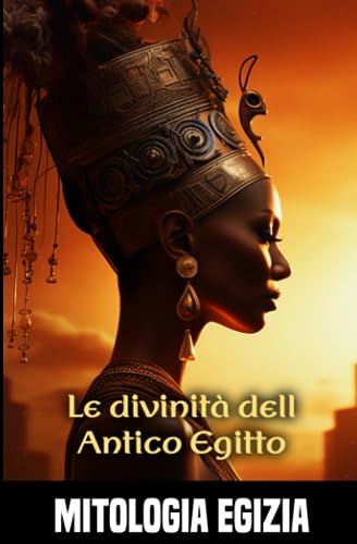 Le divinità dell Antico Egitto: Come è stato plasmato l'universo dagli dei egizi ? Esplorare i poteri e le leggende che circondano le divinità egizie
