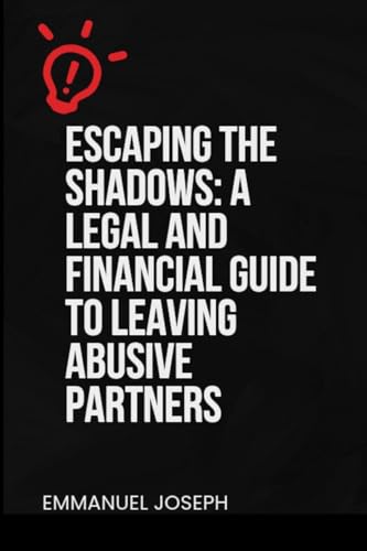 Escaping the Shadows: A Legal and Financial Guide to Leaving Abusive Partners: A Legal and Financial Guide to Leaving Abusive Partners"