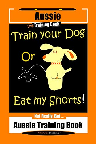 Aussie Dog Training Book Train Your Dog or Eat My Shorts Not Really But… Aussie Training Book