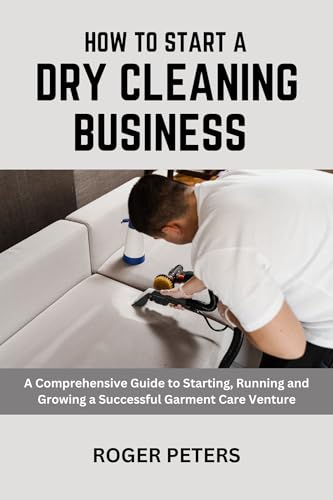 How to Start a Dry Cleaning Business: A Comprehensive Guide to Starting, Running and Growing a Successful Garment Care Venture