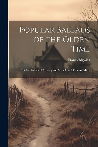 Popular Ballads of the Olden Time: 2D Ser. Ballads of Mystery and Miracle and Fyttes of Mirth