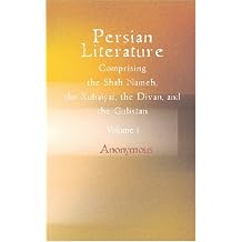 Persian Literature, Comprising the Shah Nameh, the Rubaiyat, the Divan, and the Gulistan, Volume 1