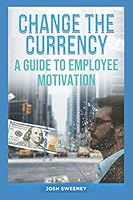 Change the Currency : A Guide to Employee Motivation 1082378143 Book Cover