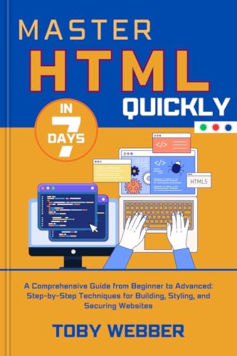 Master HTML Quickly in 7days: A Comprehensive Guide from Beginner to Advanced: Step-by-Step Techniques for Building, Styling, and Securing Websites (The Toby Webber Guide to Next Level Programming)
