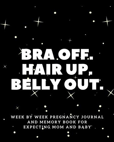 Bra off. Hair up. Belly out.: Week By Week Pregnancy Journal and Memory Book For Expecting Mom and Baby