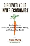 Discover Your Inner Economist: Use Incentives to Fall in Love, Survive Your Next Meeting, and Motivate Your Dentist