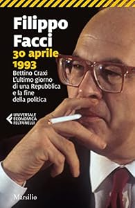 30 aprile 1993. Bettino Craxi. L'ultimo giorno di una Repubblica e la fine della politica