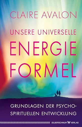 Unsere universelle Energieformel: Grundlagen der psycho-spirituellen Entwicklung: Grundlage der psycho-spirituellen