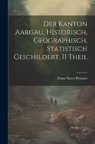 Der Kanton Aargau, Historisch, Geographisch, Statistisch Geschildert, II Theil (German Edition)