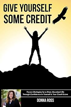 GIVE YOURSELF SOME CREDIT: Proven Strategies for a More Abundant Life Through Confidence in Yourself & Your Credit Score