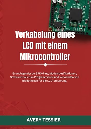 Verkabelung eines LCD mit einem Mikrocontroller: Grundlegendes zu GPIO-Pins, Modulspezifikationen, Softwaretools zum Programmieren und Verwenden von Bibliotheken ... für die LCD-Steuerung. (German Edition)