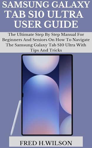 SAMSUNG GALAXY TAB S10 ULTRA USER GUIDE: The Ultimate Step By Step Manual For Beginners And Seniors On How To Navigate The Sa