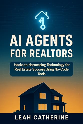 AI AGENTS FOR REALTORS: HACKS TO HARNESSING TECHNOLOGY FOR REAL ESTATE SUCCESS USING NO-CODE TOOLS