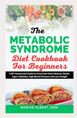 THE METABOLIC SYNDROME DIET COOKBOOK FOR BEGINNERS: A DIY Homemade Guide to Overcome Heart Disease, Stroke, Type 2 Diabetes, High Blood Pressure and Lose Weight