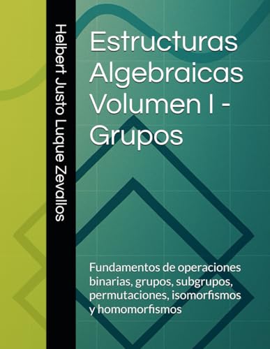 Estructuras Algebraicas Volumen I - Grupos: Fundamentos de operaciones binarias, grupos, subgrupo...