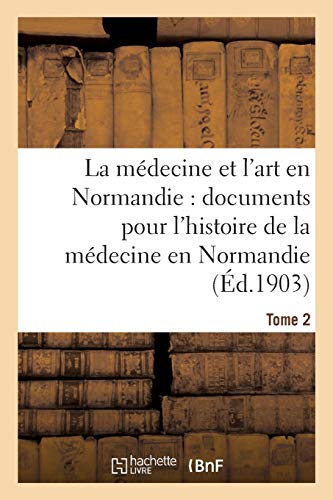 La médecine et l'art en Normandie: documents pour servir à l'histoire de la médecine Tome 2: en Normandie. (Sciences) (French Edition)