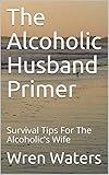 The Alcoholic Husband Primer: Survival Tips For The Alcoholic's Wife