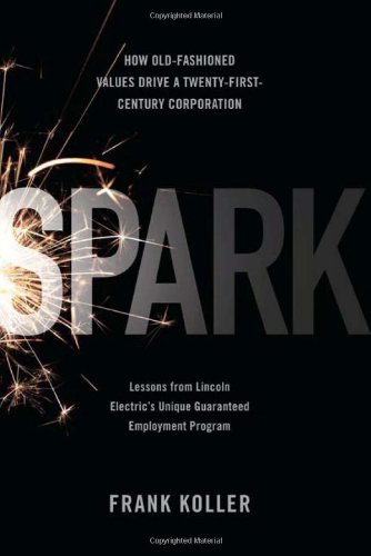 Spark: How Old-Fashioned Values Drive a Twenty-First-Century Corporation: Lessons from Lincoln Electric's Unique Guaranteed Employment Program
