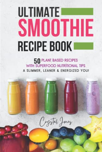 Ultimate Smoothie Recipe Book: 50 Plant Based Recipes and Nutritional Tips