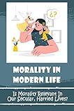  Morality In Modern Life: Is Morality Relevant In Our Secular, Harried Lives? (English Edition)