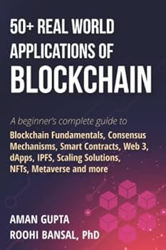 50+ Real World Applications of Blockchain: A beginner’s complete guide to Blockchain Fundamentals, Consensus Mechanisms, Smart Contracts, Web 3, ... Scaling Solutions, NFTs, Metaverse and more