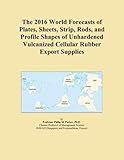 The 2016 World Forecasts of Plates, Sheets, Strip, Rods, and Profile Shapes of Unhardened Vulcanized...