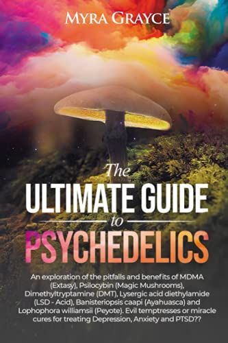 The Ultimate Guide to Psychedelics: An exploration of the history, pitfalls & benefits of MDMA (Extasy), Psilocybin (Magic Mushrooms), ... caapi (Ayahuasca) & Lophophora williamsii