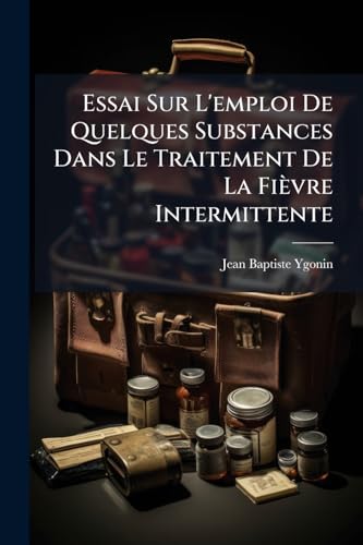 Essai Sur L'emploi De Quelques Substances Dans Le Traitement De La Fièvre Intermittente: Thèse... (French Edition)