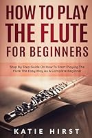 How to Play the Flute for Beginners: Step by Step Guide on How to Start Playing the Flute the Easy Way as A Complete Beginner B09TMSBNQ1 Book Cover
