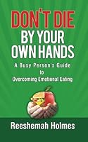 Don't Die by Your Own Hands: A Busy Person's Guide to Overcoming Emotional Eating 0615768539 Book Cover