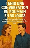 Tenir une Conversation en Roumain en 90 Jours: Le programme simple pour parler avec aisance même si vous partez de zéro (French Edition)