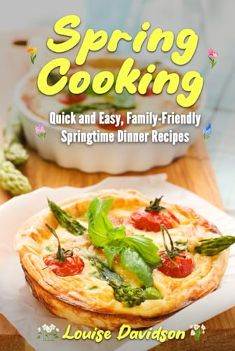 Spring Cooking: Quick And Easy, Family-Friendly Springtime Dinner Recipes (Seasonal Recipe Books)