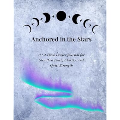 Anchored in the Stars: A 52-Week Prayer Journal for Steadfast Faith, Clarity, and Quiet Strength