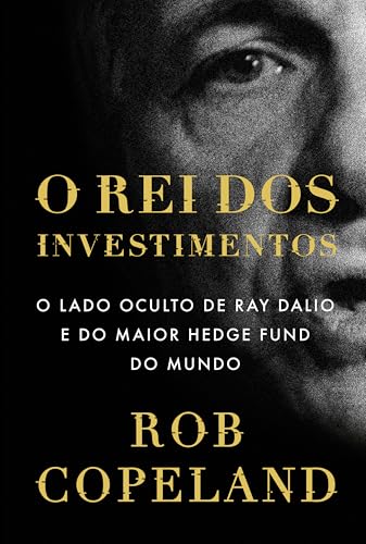 O rei dos investimentos: O lado oculto de Ray Dalio e do maior he...