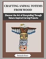 CRAFTING ANIMAL TOTEMS FROM WOOD: Discover the Art of Storytelling Through Nature-Inspired Carving Projects B0G5FR3KCV Book Cover