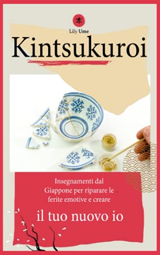 Kintsukuroi: Insegnamenti dal Giappone per riparare le ferite emotive e creare il tuo nuovo io