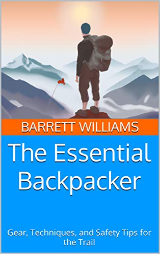 The Essential Backpacker: Gear, Techniques, and Safety Tips for the