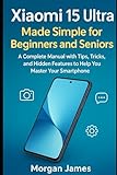 Xiaomi 15 Ultra Made Simple for Beginners and Seniors: A Complete Manual with Tips, Tricks, and Hidden Features to Help You Master Your Smartphone
