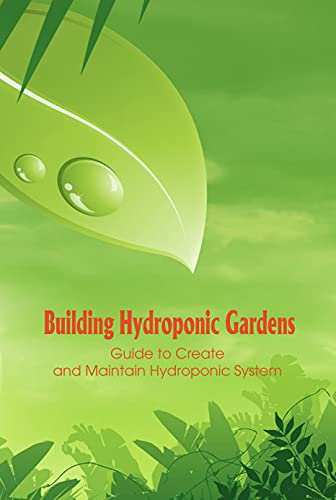 Building Hydroponic Gardens: Guide to Create and Maintain Hydroponic System: Hydroponic Gardens Building Guide