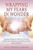 Wrapping My Fears In Wonder: EveryDay Prayers to Help You Find, Feel, and Be Calm, Resilient, and...