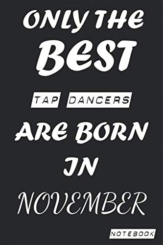 Only The Best TAP DANCERS Are Born In NOVEMBER Notebook: Birthday job, Profession, Hobby Journal or Diary as Appreciation, Birthday, Welcome, ... present Card 6x9 inch 120 pages Blank Lined