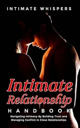 Intimate Relationship Handbook: Navigating Intimacy By Building Trust and Managing Conflict in Close Relationships