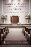 PASTORAL MANUAL BAPTISMS, WEDDINGS AND FUNERALS: A PRACTICAL GUIDE TO CHRISTIAN CEREMONIES WITH BIBLICAL...