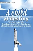 A Child of Destiny: A life that experienced the raw power of God raised from grass to grace 1516952669 Book Cover