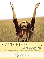Satisfied. . . at Last!: Learning to Be Fully Satisfied with the Bread of Life 1490891560 Book Cover