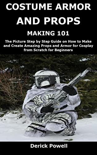 COSTUME ARMOR AND PROPS MAKING 101: The Picture Step by Step Guide on How to Make and Create Amazing Props and Armor for Cosplay from Scratch for Beginners